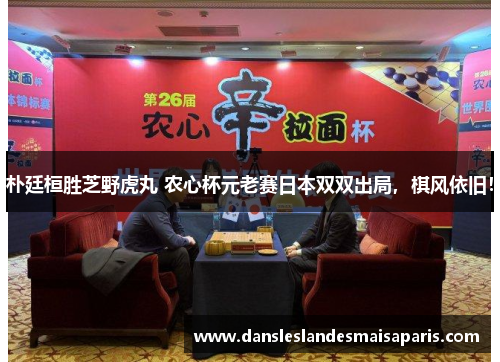 朴廷桓胜芝野虎丸 农心杯元老赛日本双双出局，棋风依旧！